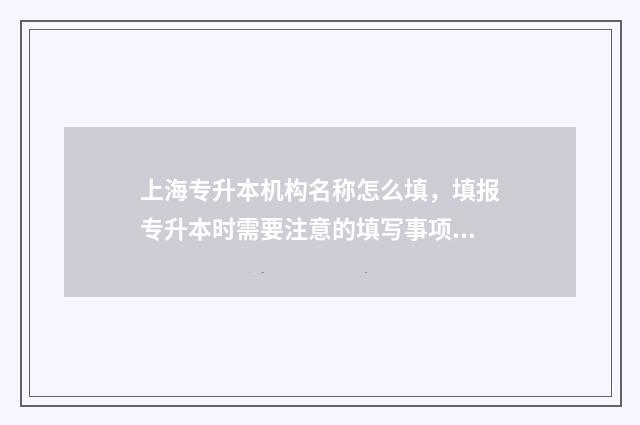 上海专升本机构名称怎么填，填报专升本时需要注意的填写事项 上海专升本机构排名