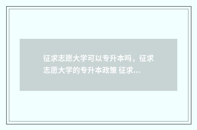 征求志愿大学可以专升本吗，征求志愿大学的专升本政策 征求志愿是不是随便都能报