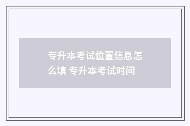 专升本考试位置信息怎么填 专升本考试时间