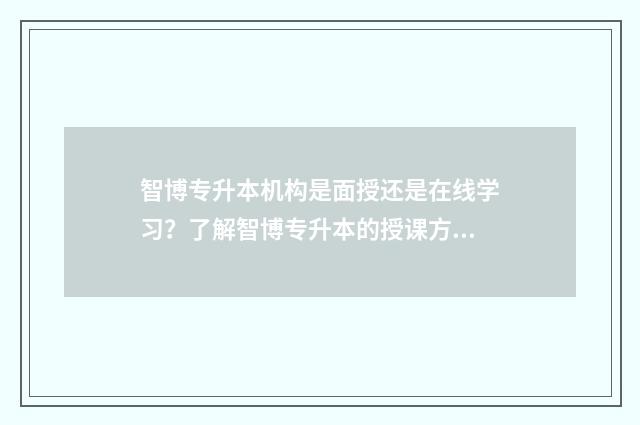 智博专升本机构是面授还是在线学习？了解智博专升本的授课方式 智博专升本机构在哪