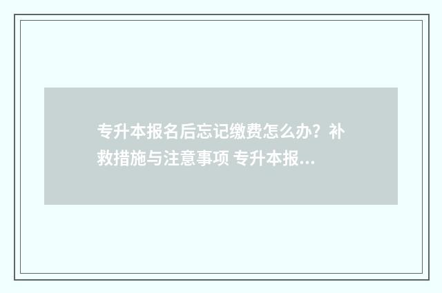 专升本报名后忘记缴费怎么办？补救措施与注意事项 专升本报名后忘了缴费了