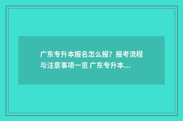 广东专升本报名怎么报？报考流程与注意事项一览 广东专升本报名条件及要求