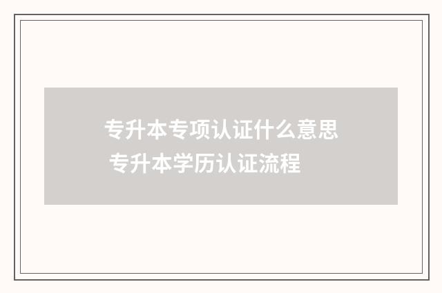 专升本专项认证什么意思 专升本学历认证流程