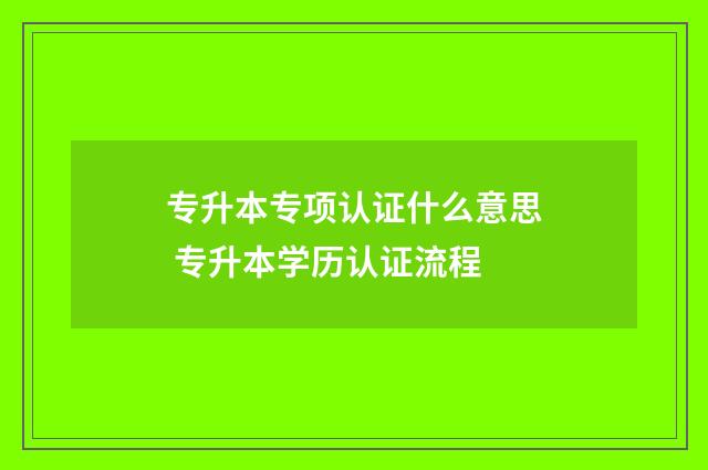 专升本专项认证什么意思 专升本学历认证流程