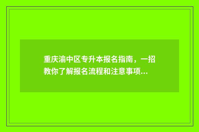 重庆渝中区专升本报名指南，一招教你了解报名流程和注意事项 重庆渝北区中专