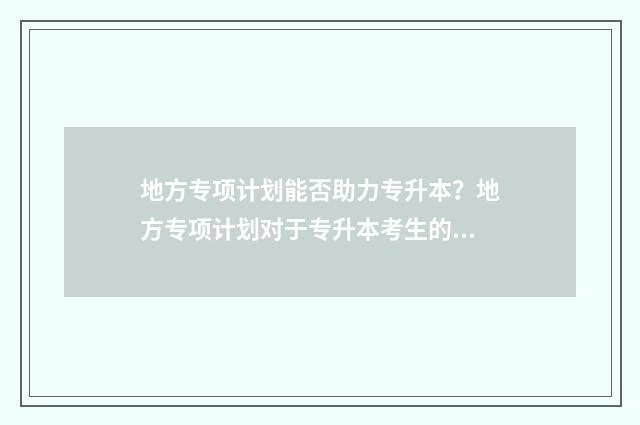地方专项计划能否助力专升本？地方专项计划对于专升本考生的帮助 地方专项计划能不能考研