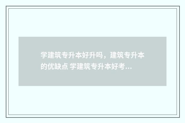 学建筑专升本好升吗，建筑专升本的优缺点 学建筑专升本好考吗