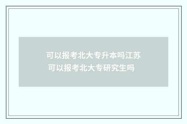 可以报考北大专升本吗江苏 可以报考北大专研究生吗