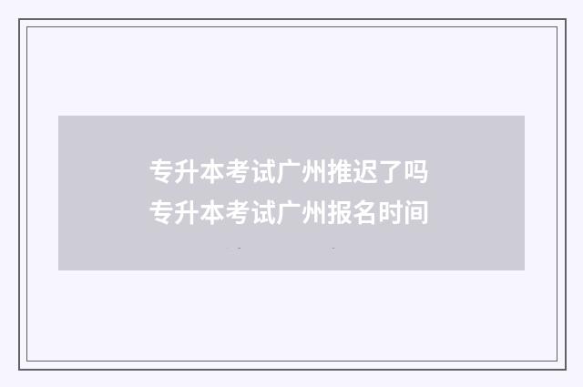 专升本考试广州推迟了吗 专升本考试广州报名时间