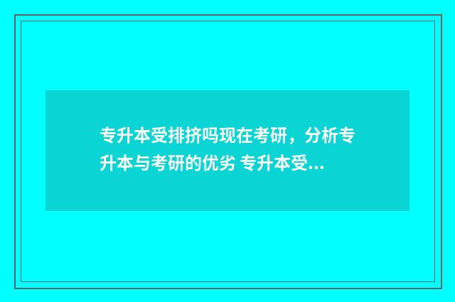 专升本受排挤吗现在考研，分析专升本与考研的优劣 专升本受排挤吗现在
