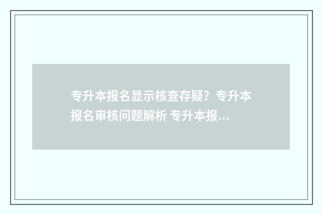 专升本报名显示核查存疑？专升本报名审核问题解析 专升本报名显示学籍信息专业不符