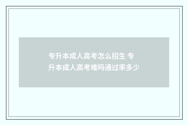 专升本成人高考怎么招生 专升本成人高考难吗通过率多少