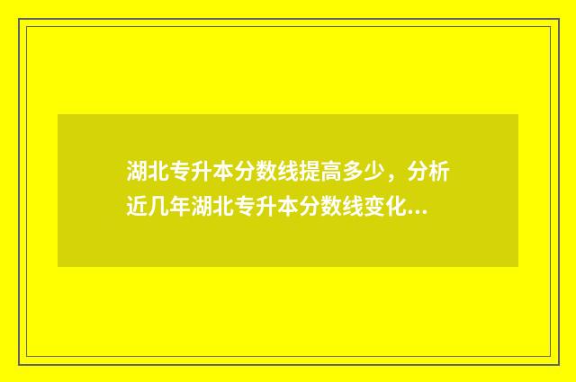 湖北专升本分数线提高多少，分析近几年湖北专升本分数线变化情况 湖北专升本分数线