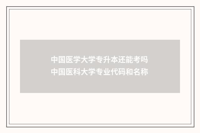 中国医学大学专升本还能考吗 中国医科大学专业代码和名称