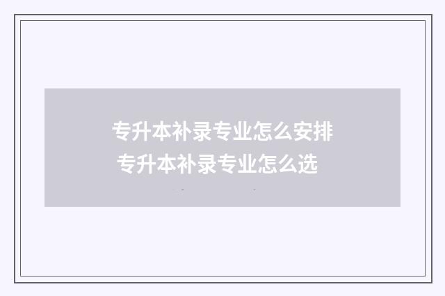 专升本补录专业怎么安排 专升本补录专业怎么选