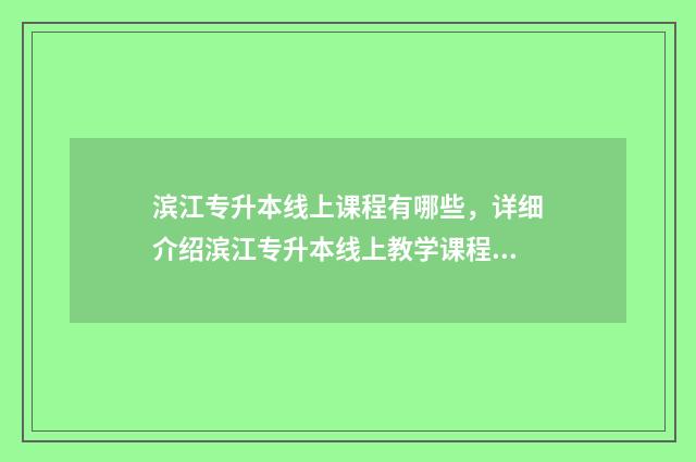 滨江专升本线上课程有哪些，详细介绍滨江专升本线上教学课程 杭州滨江专升本什么培训机构好
