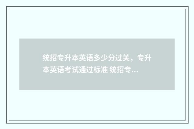 统招专升本英语多少分过关，专升本英语考试通过标准 统招专升本英语专业考什么科目