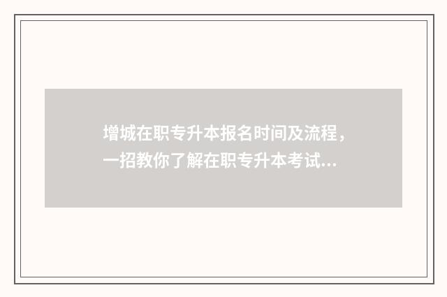 增城在职专升本报名时间及流程，一招教你了解在职专升本考试 增城区专科