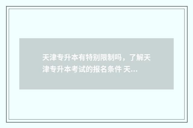 天津专升本有特别限制吗，了解天津专升本考试的报名条件 天津专升本有特长生吗