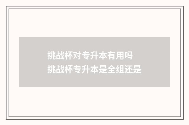 挑战杯对专升本有用吗 挑战杯专升本是全组还是