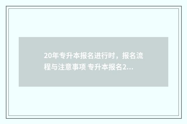 20年专升本报名进行时，报名流程与注意事项 专升本报名2021年