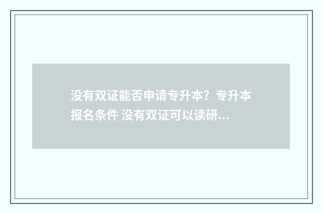 没有双证能否申请专升本？专升本报名条件 没有双证可以读研吗