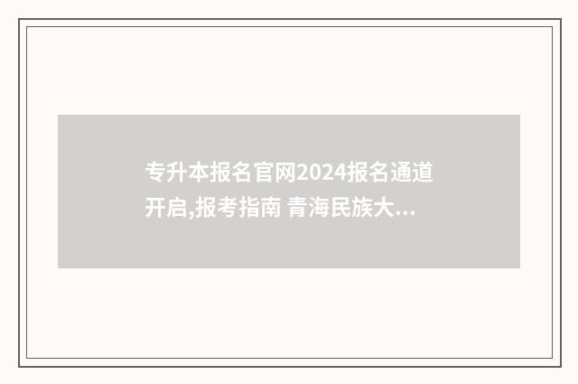 专升本报名官网2024报名通道开启,报考指南 青海民族大学专升本报名官网