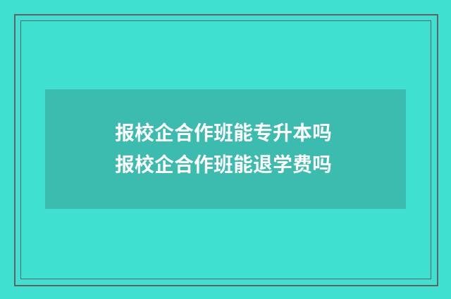 报校企合作班能专升本吗 报校企合作班能退学费吗