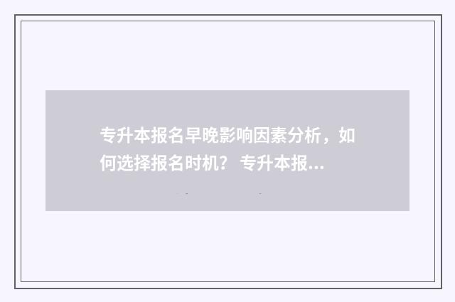专升本报名早晚影响因素分析，如何选择报名时机？ 专升本报名早晚可以吗