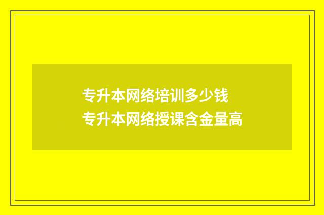 专升本网络培训多少钱 专升本网络授课含金量高