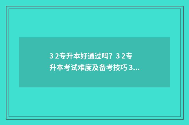 3 2专升本好通过吗？3 2专升本考试难度及备考技巧 3 2专升本和本科的区别