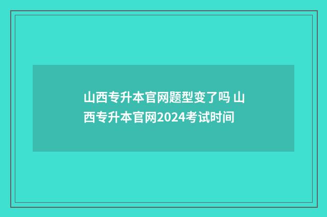 山西专升本官网题型变了吗 山西专升本官网2024考试时间