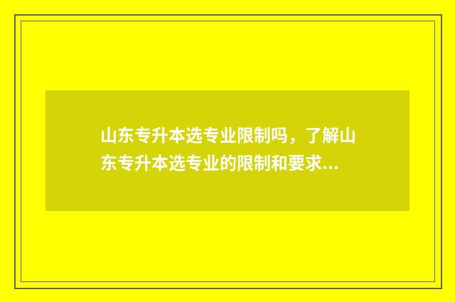 山东专升本选专业限制吗，了解山东专升本选专业的限制和要求 山东专升本选专业时间