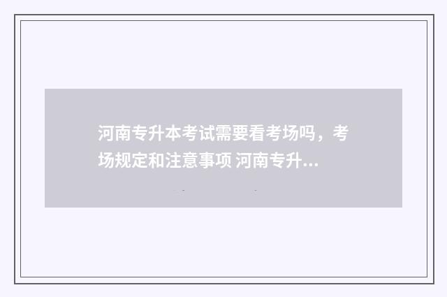 河南专升本考试需要看考场吗，考场规定和注意事项 河南专升本考试时间