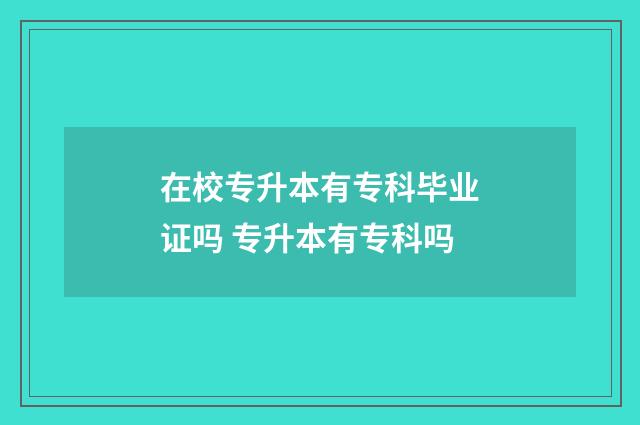 在校专升本有专科毕业证吗 专升本有专科吗