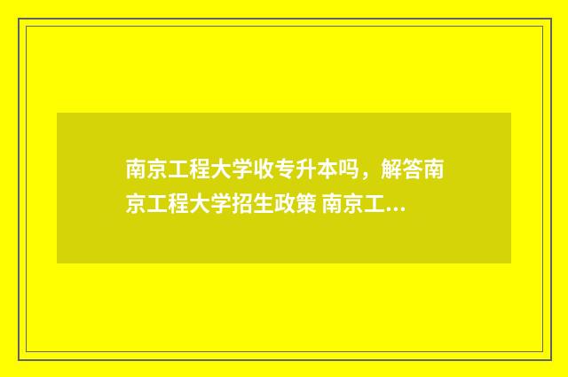 南京工程大学收专升本吗，解答南京工程大学招生政策 南京工程大学多大