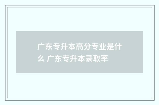 广东专升本高分专业是什么 广东专升本录取率