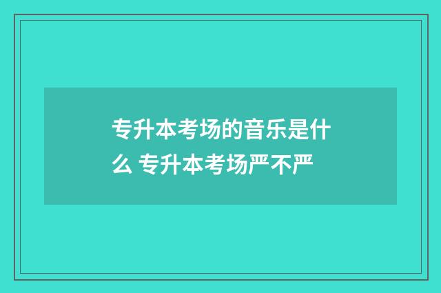 专升本考场的音乐是什么 专升本考场严不严