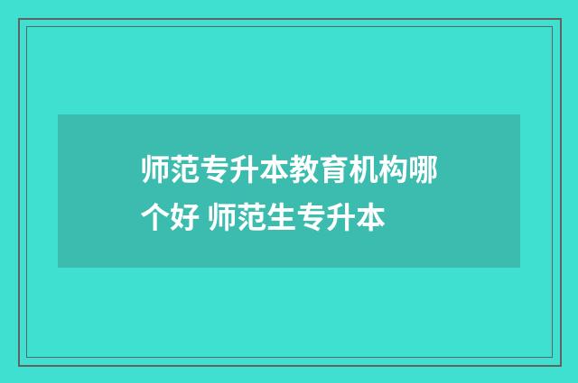 师范专升本教育机构哪个好 师范生专升本