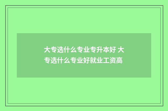 大专选什么专业专升本好 大专选什么专业好就业工资高
