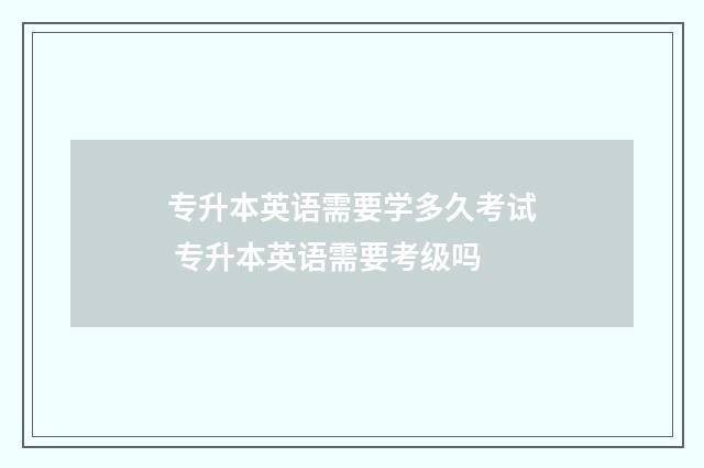 专升本英语需要学多久考试 专升本英语需要考级吗