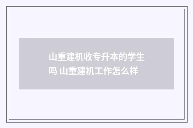 山重建机收专升本的学生吗 山重建机工作怎么样