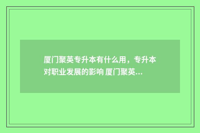 厦门聚英专升本有什么用，专升本对职业发展的影响 厦门聚英聚创考研辅导班