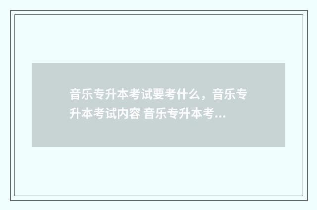 音乐专升本考试要考什么，音乐专升本考试内容 音乐专升本考试时间河南