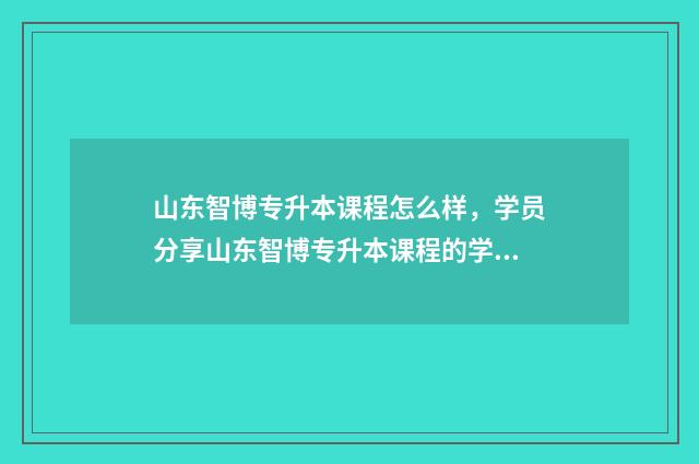 山东智博专升本课程怎么样，学员分享山东智博专升本课程的学习体验 山东智博专升本官网