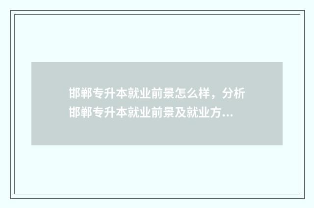 邯郸专升本就业前景怎么样，分析邯郸专升本就业前景及就业方向 邯郸专升本培训学校