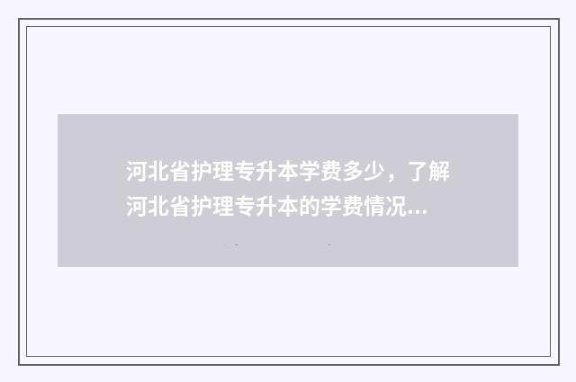 河北省护理专升本学费多少，了解河北省护理专升本的学费情况 河北省护理专升本