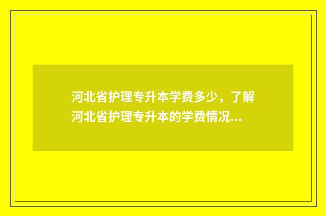 河北省护理专升本学费多少，了解河北省护理专升本的学费情况 河北省护理专升本