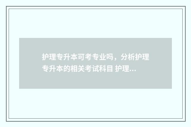 护理专升本可考专业吗，分析护理专升本的相关考试科目 护理专升本考几科