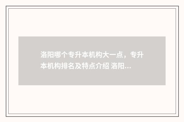 洛阳哪个专升本机构大一点，专升本机构排名及特点介绍 洛阳哪个专升本培训班比较好
